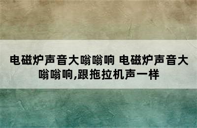 电磁炉声音大嗡嗡响 电磁炉声音大嗡嗡响,跟拖拉机声一样